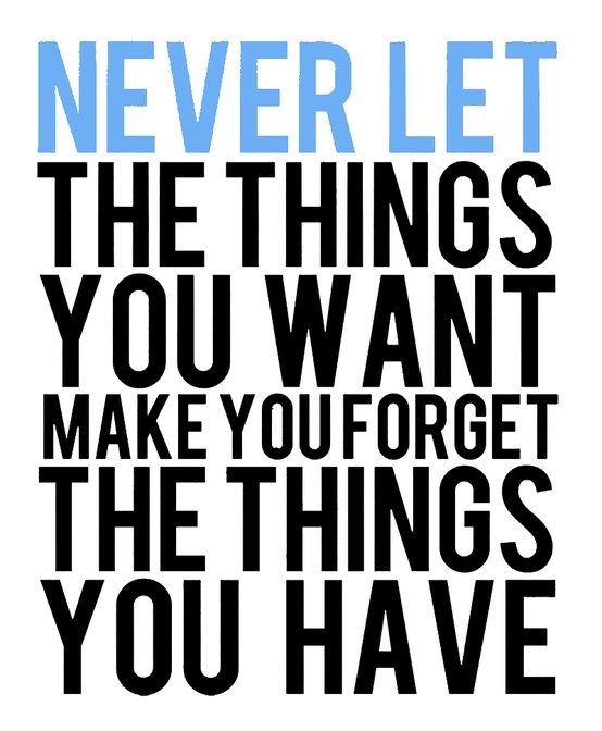 never-let-the-thing-you-want-make-you-forget-the-things-you-have