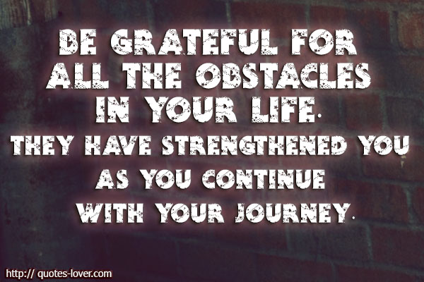 Be grateful for all the obstacles in your life.