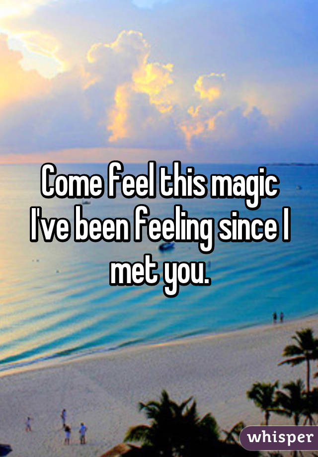 come-feel-this-magic-ive-been-feeling-since-i-met-you