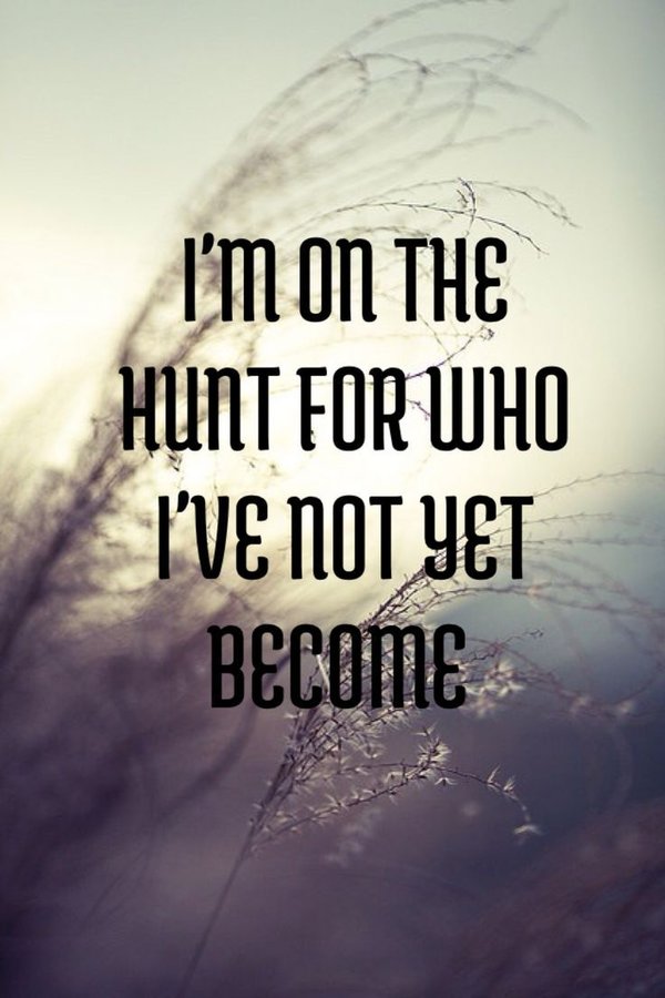 I’m on the hunt for who I’ve not yet become.