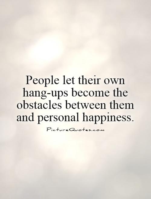 People let their own hang ups become the obstacles between them and personal happiness