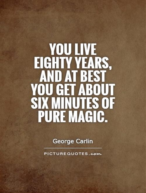 you-live-eighty-years-and-at-best-you-get-about-six-minutes-of-pure-magic