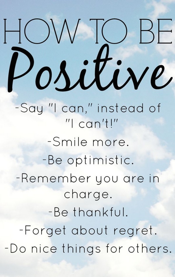 How to be positive – Say “I can” instead of “I can’t” Smile more. Be optimistic.