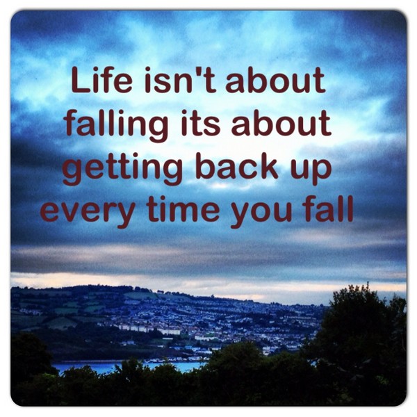 Life isn’t about falling it’s about getting back up every time you fall.