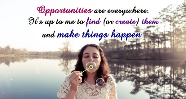 Opportunities are everywhere. It’s up to me to find or create them and make things happen.