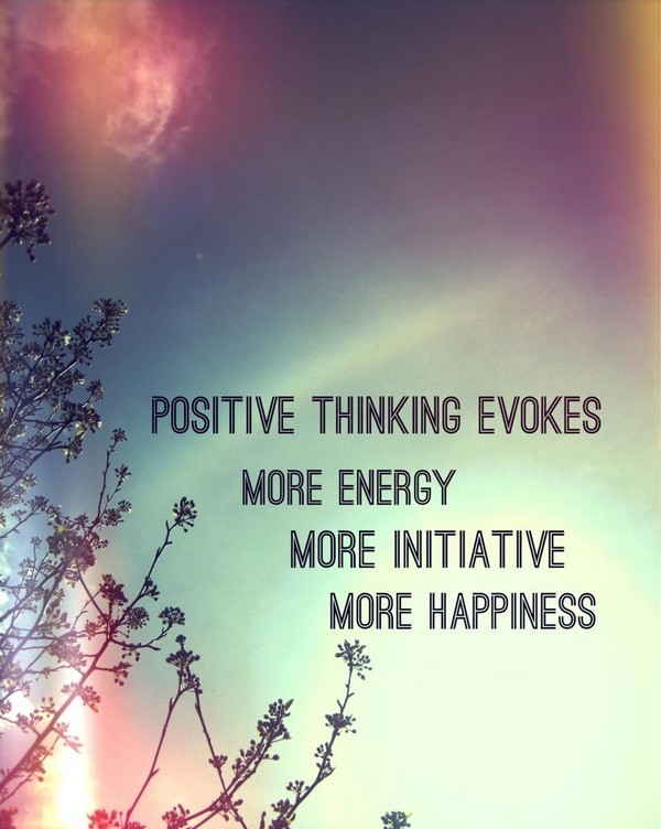 Positive thinking evokes more energy more initiative more happiness.