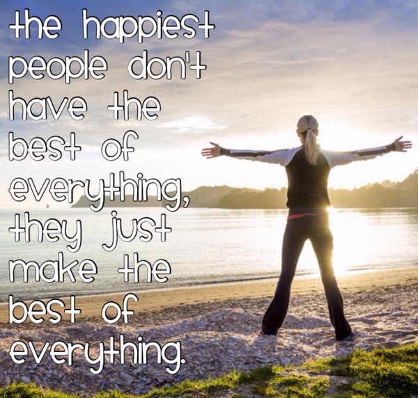 The happiest people don’t have the best of everything they just make the best of everything.