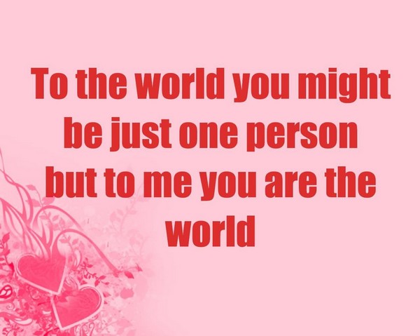 To the world you might be just one person but to me you are the world.