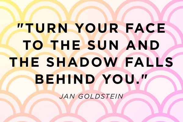 Turn your face to the sun and the shadow falls behind you.