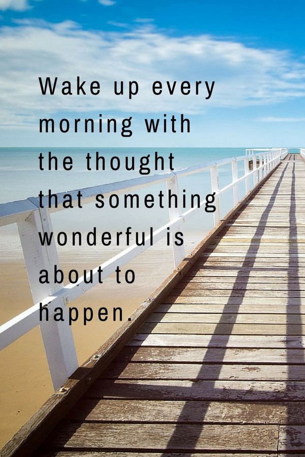 Wake up every morning with the thought that something wonderful is about to happen.