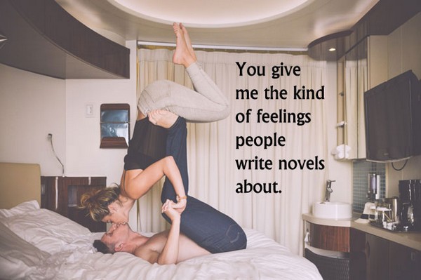 You give me the kind of feelings people write novels about.