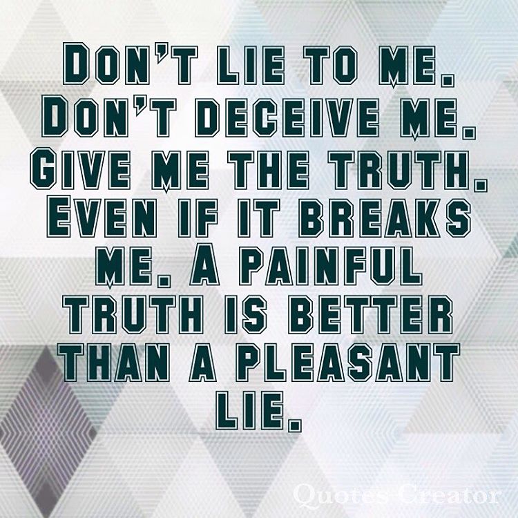Always be honest to me regardless of if it hurts or not! Liars are always found out, and can never be trusted!