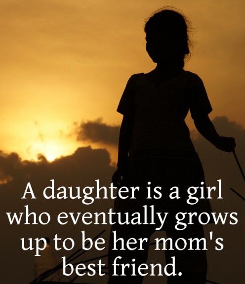 A daughter is a girl who eventually grows up to be her mom’s best friend.