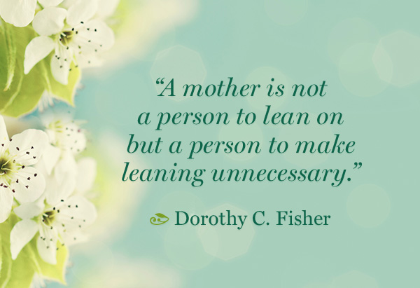 A mother is not a person to lean on but a person to make leaning unnecessary.