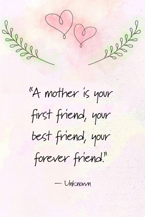 A mother is your first friend, your best friend, your forever friend.