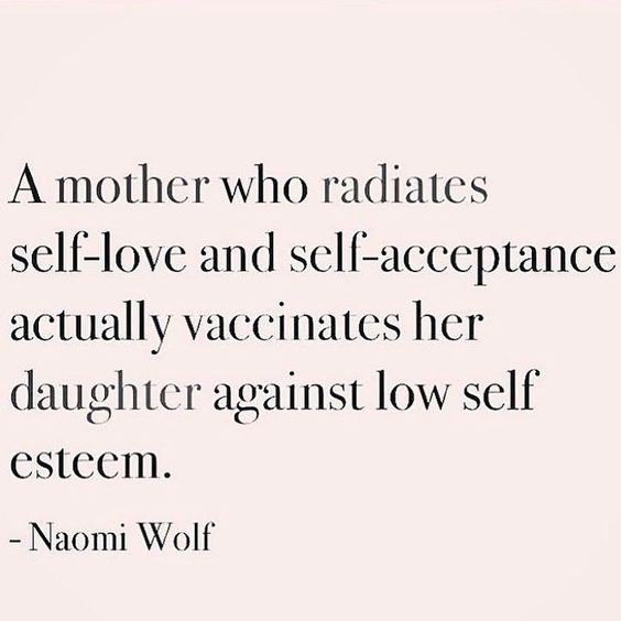 A mother who radiates self-love and self-acceptance actually vaccinates her daughter against low self-esteem.