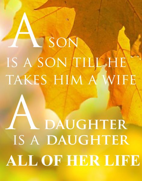 A son is a son till he takes him a wife. A daughter is a daughter all of her life.