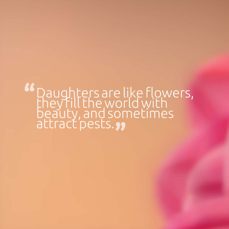 Daughters are like flowers, they fill the world with beauty, and sometimes attract pests.