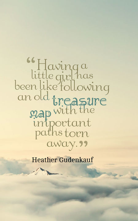 Having a little girl has been like following an old treasure map with the important paths torn away.