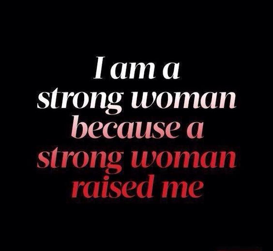 I am a strong woman because a strong woman raised me.