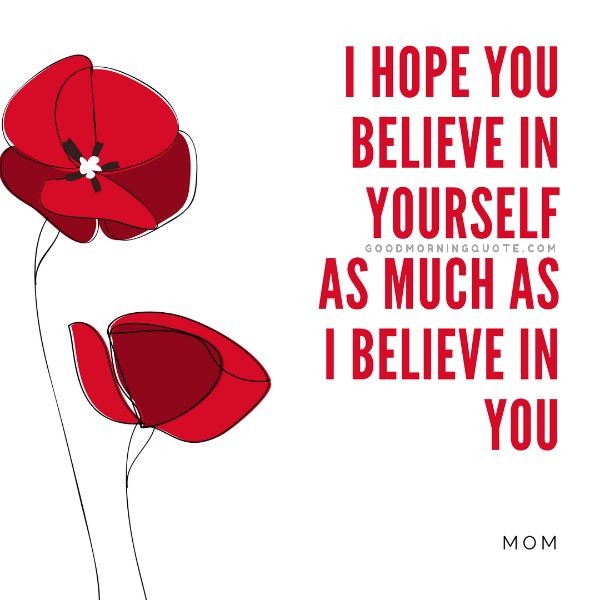I hope you believe in yourself as much as I believe in you.