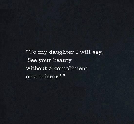 To my daughter I will say, ‘ See your beauty without a compliment or a mirror’.
