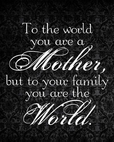 To the world you are a mother, but to your family you are the world.