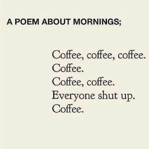 A poem about mornings; Coffee, coffee, coffee. Coffee. Coffee, coffee. Everyone shut up. Coffee.