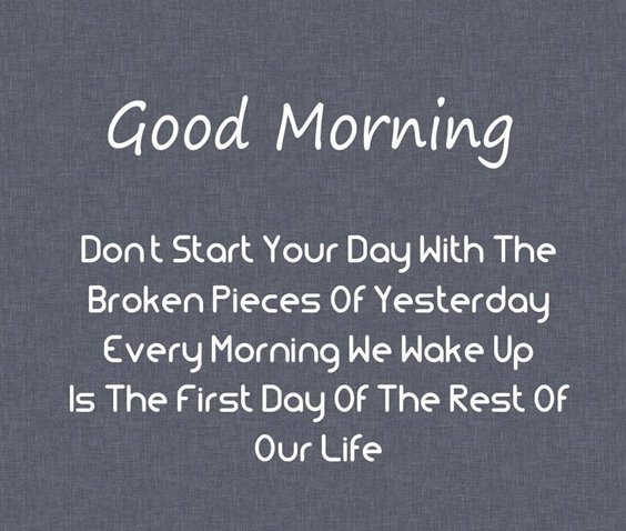Good morning don’t start your day with the broken pieces of yesterday every morning we wake up is the first day of the rest of our life
