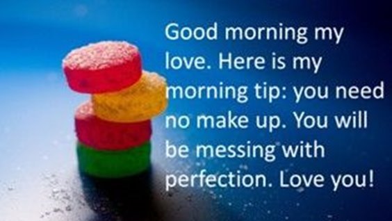 Good morning my love. Here is my morning tip. You need no makeup. You will be messing with perfection. Love you!