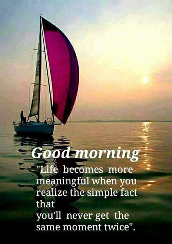 Good morning “life becomes more meaningful when you realize the simple fact that you’ll never get the same moment twice
