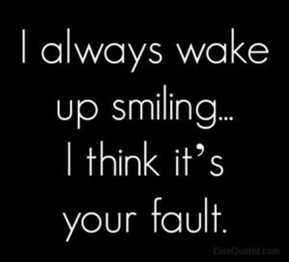 I always wake up smiling…I think it’s your fault.