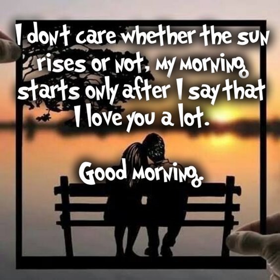 I don’t care whether the sun rises or not, my morning starts only after i say that i love you a lot. Good morning.