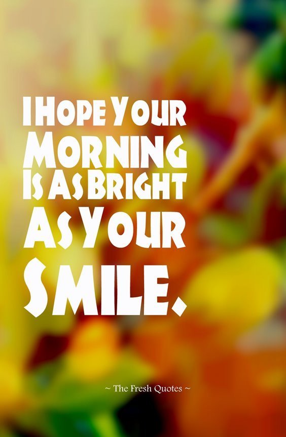 I hope your morning is as bright as your smile.