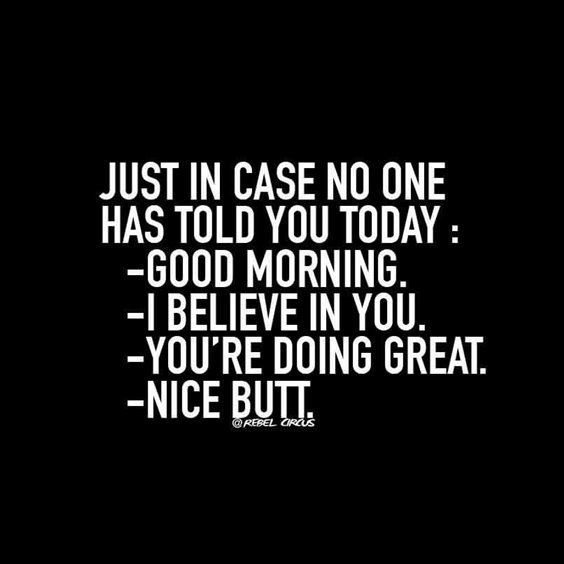 Just in case no one has told you today. Good morning. I believe in you.- You’re doing great. Nice butt.