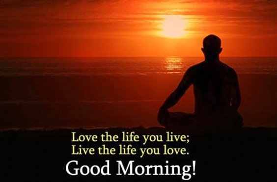 Love the life you live; live the life you love. Good morning!