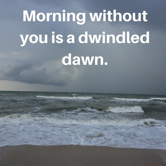 Morning without you is a dwindled dawn.