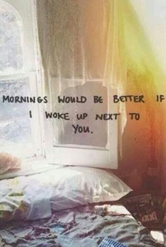 Mornings would be better if i woke up next to you.