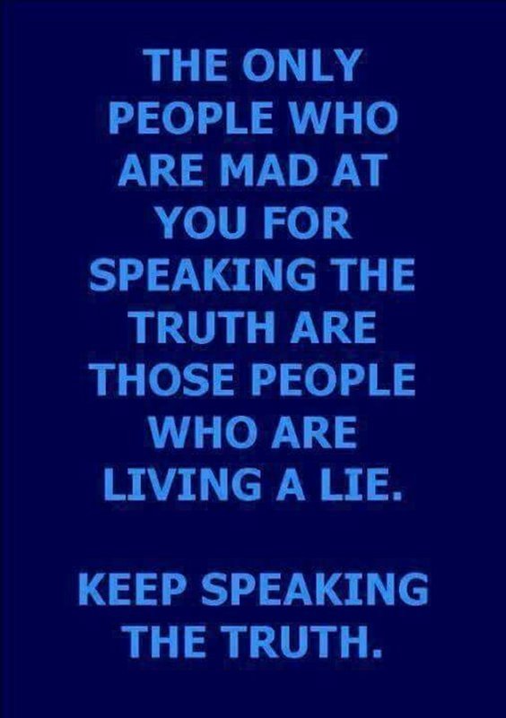 The only people who are mad at you for speaking the truth are those people who are living a lie. Keep speaking the truth.