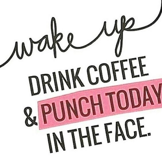 Wake up drink coffee & punch today in the face.