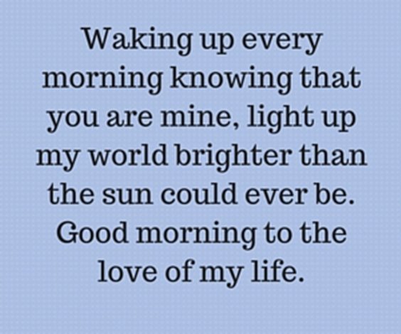 Waking up every morning knowing that you are mine, light up my world brighter than the sun could ever be. Good morning to the love of my life.