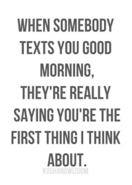 When somebody texts you good morning, they’re really saying you’re the first thing i think about.