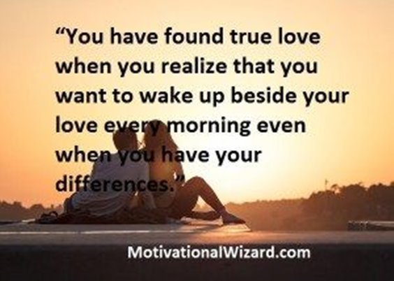 You have found true love when you realize that you want to wake up beside your love every morning even when you have your differences.