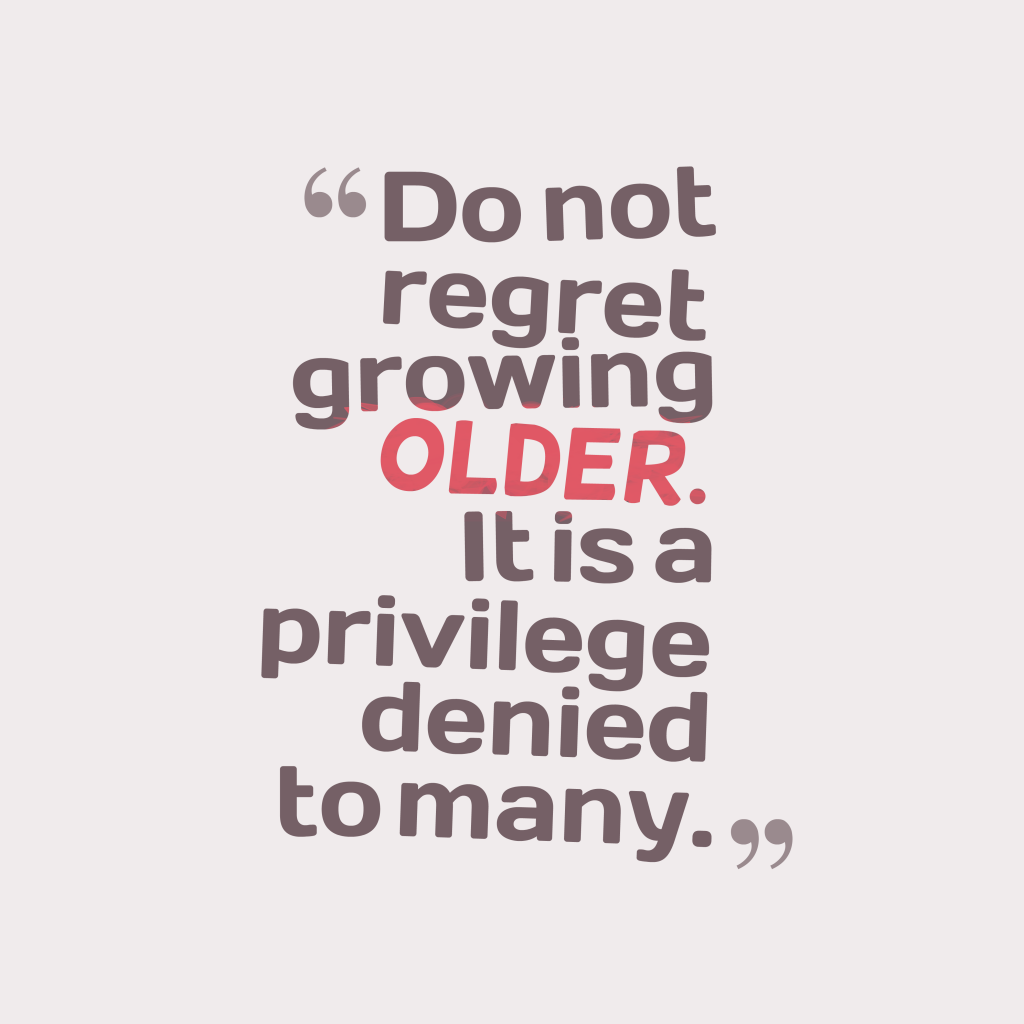 Do not regret growing older. It is a privilege denied to many.