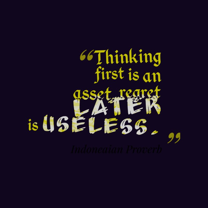 Thinking first is an asset, regret later is useless. - Indoneaian Proverb