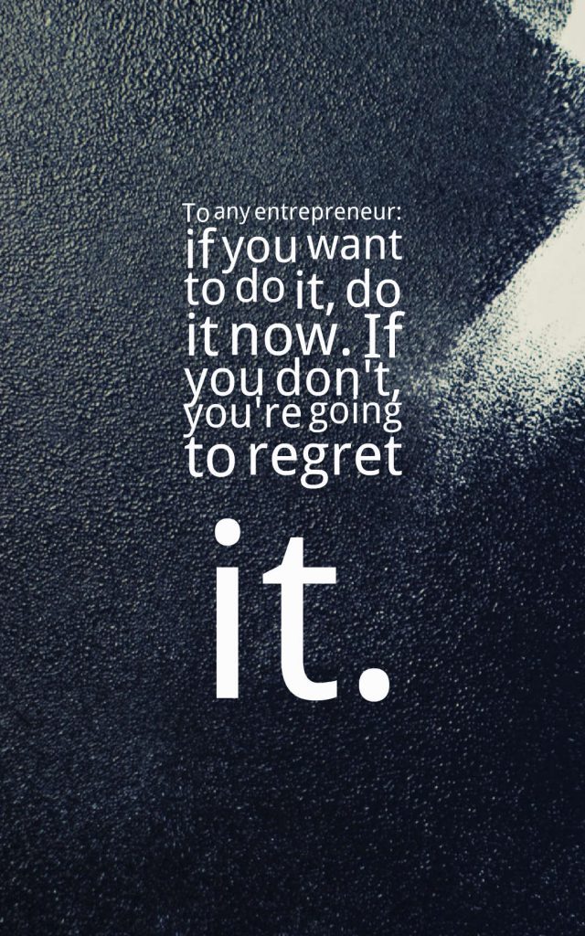 To any entrepreneur: if you want to do it, do it now. If you don’t, you’re going to regret it. - Catherine Cook