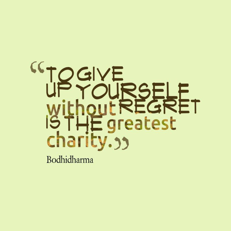 To give up yourself without regret is the greatest charity. Bodhidharma