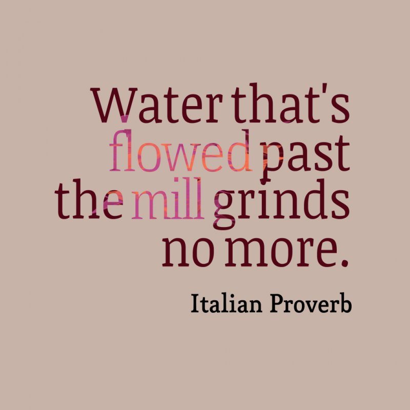Water thats flowed past the mill grinds no more. - Italian Proverb