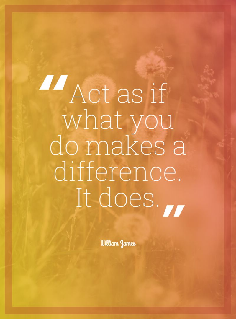 Act as if what you do makes a difference. It does.