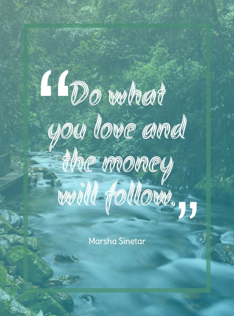 Do what you love and the money will follow.